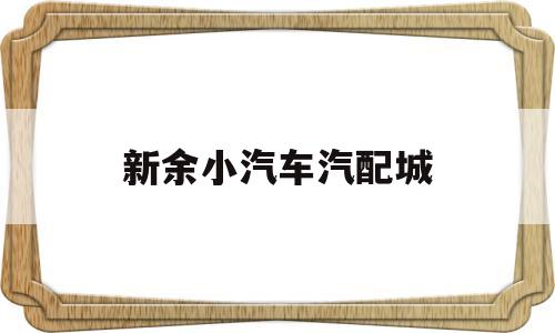 新余小汽车汽配城(新余汽车配件批发城)