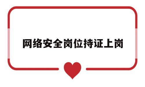 网络安全岗位持证上岗(网络安全岗位持证上岗工作总结)