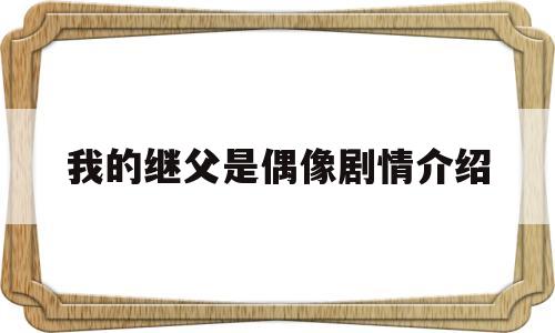 我的继父是偶像剧情介绍(我的继父是偶像剧情介绍全集)