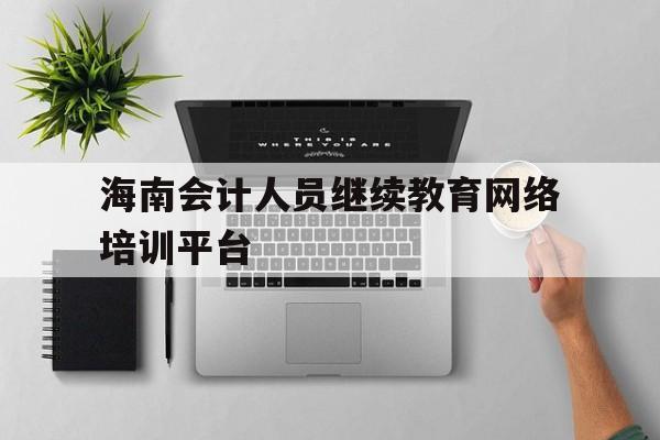 海南会计人员继续教育网络培训平台(海南会计人员继续教育网络培训平台登录不上)