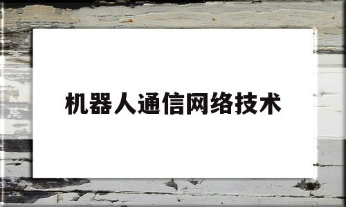 机器人通信网络技术(机器人通信网络技术有哪些)