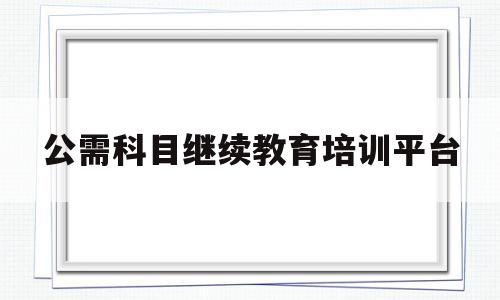 公需科目继续教育培训平台(贵州省教师公需科目继续教育培训平台)