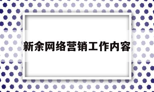 新余网络营销工作内容(网络营销工作的内容)