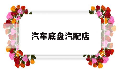 汽车底盘汽配店(汽车底盘配件哪个牌子好)