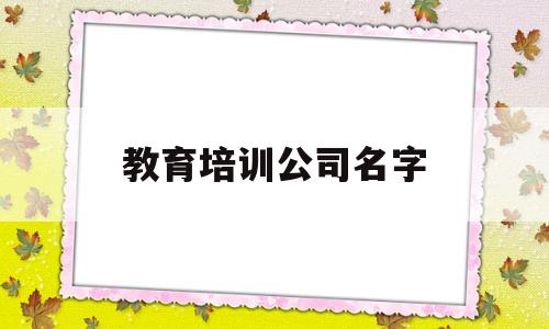 教育培训公司名字(教育培训公司名字大全)