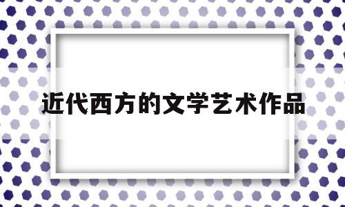 近代西方的文学艺术作品(近代西方的文学艺术作品包括)