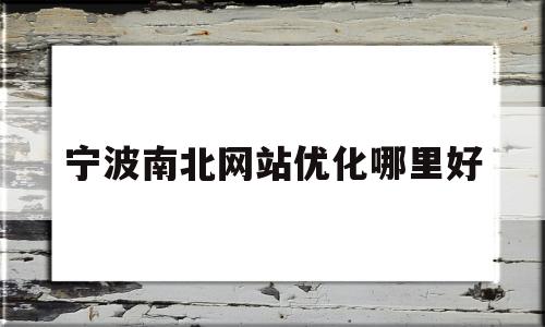 宁波南北网站优化哪里好(宁波南北物流信息技术服务有限公司)
