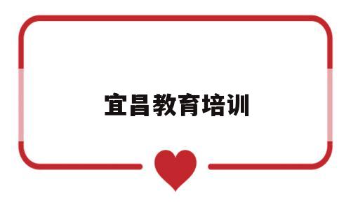 宜昌教育培训(宜昌教育培训机构哪家好)