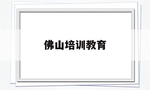 佛山培训教育(佛山英语培训教育机构)