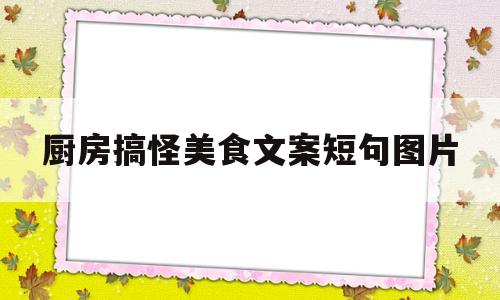 厨房搞怪美食文案短句图片(厨房搞怪美食文案短句图片大全)