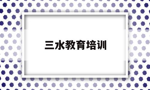 三水教育培训(三水教育培训机构排名)