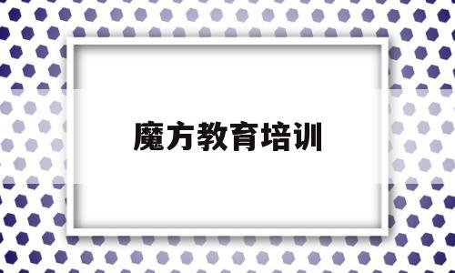 魔方教育培训(魔方教育培训机构是连锁的吗)