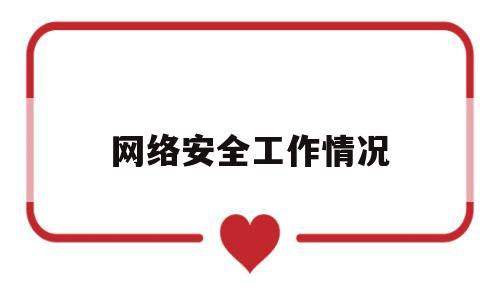 网络安全工作情况(网络安全工作情况总结怎么写)