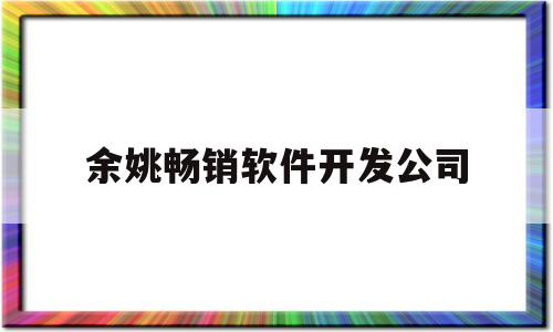 余姚畅销软件开发公司(余姚畅销软件开发公司招聘)