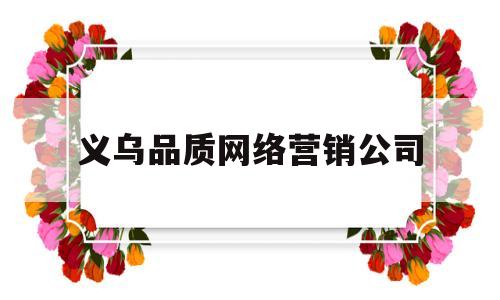 义乌品质网络营销公司(义乌品质网络营销公司有哪些)