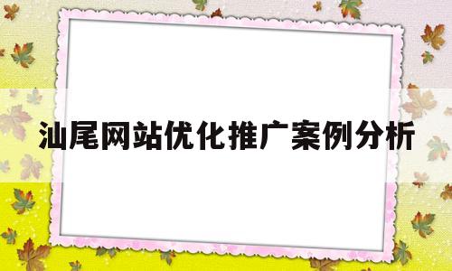 汕尾网站优化推广案例分析的简单介绍