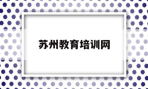 苏州教育培训网(苏州教育培训网登录入口)
