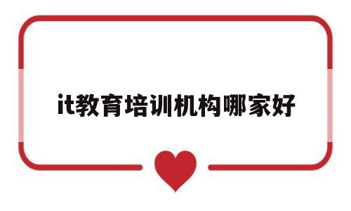 it教育培训机构哪家好(it教育培训机构哪家好点)