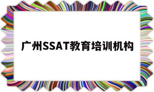 包含广州SSAT教育培训机构的词条