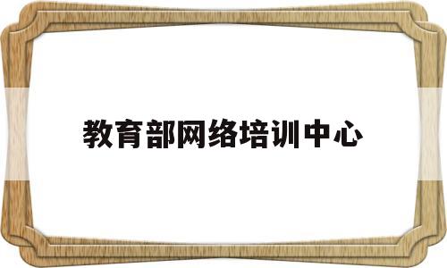 教育部网络培训中心(教育部网络培训中心证书)