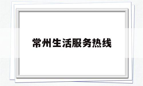 常州生活服务热线(常州生活服务热线电话号码)
