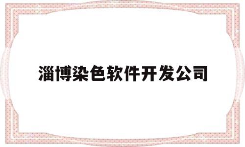 淄博染色软件开发公司(淄博染色软件开发公司排名)