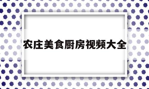 农庄美食厨房视频大全(农庄美食厨房视频大全播放)