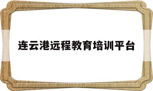 连云港远程教育培训平台(连云港远程继续教育培训网)