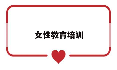 女性教育培训(女性教育培训平台)