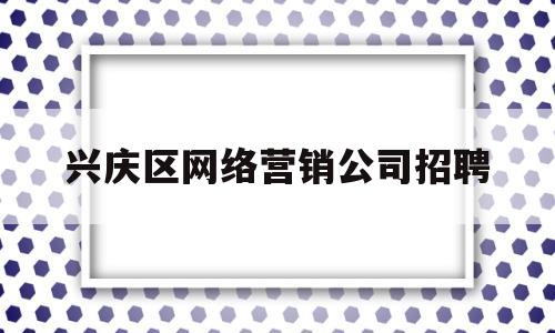 兴庆区网络营销公司招聘(兴庆区网络营销公司招聘电话)