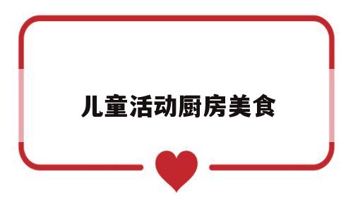儿童活动厨房美食(适合幼儿做的厨房活动)