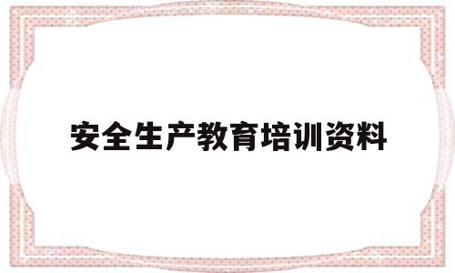 安全生产教育培训资料(安全生产教育培训主要内容)