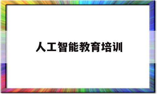 人工智能教育培训(人工智能教育培训机构)