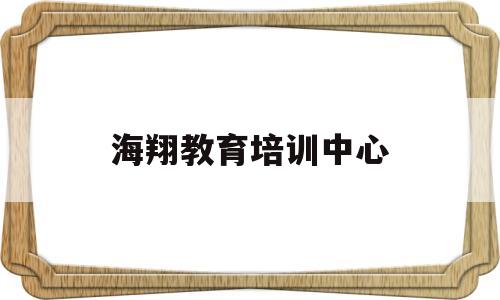 海翔教育培训中心(海翔教育培训中心官网)