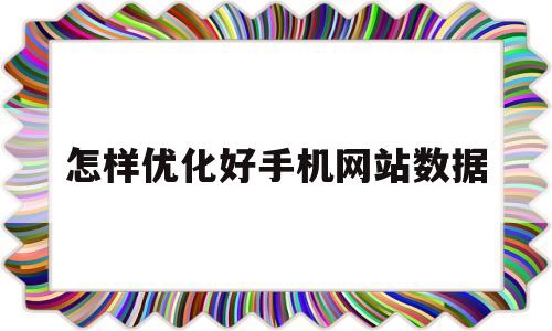 怎样优化好手机网站数据(怎么优化网站好)
