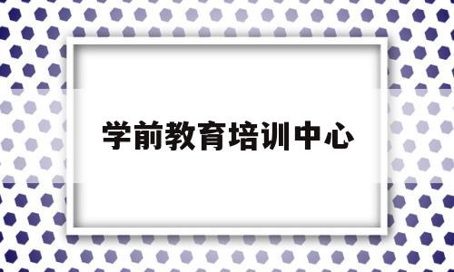 学前教育培训中心(学前教育培训中心招聘)
