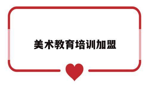 美术教育培训加盟(美术教育培训加盟费多少)