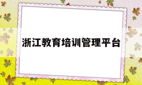 浙江教育培训管理平台(浙江教育培训管理平台登录)