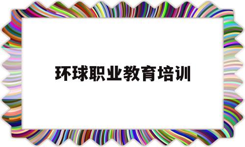 环球职业教育培训(职业教育培训网官网)