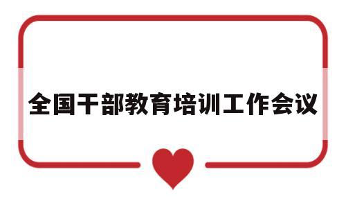 全国干部教育培训工作会议(全国干部教育培训工作会议上的讲话)