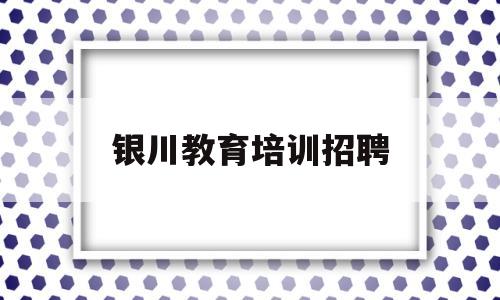 银川教育培训招聘(银川教育培训招聘网)