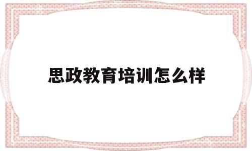 思政教育培训怎么样(思政课培训教育心得体会)