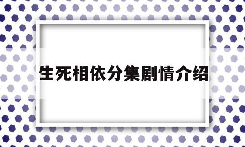 生死相依分集剧情介绍(电视剧生死相依分集剧情介绍)