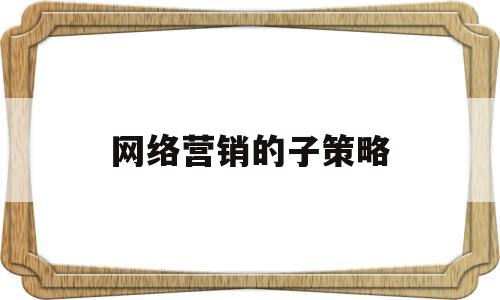 网络营销的子策略(网络营销内容方式,策略)