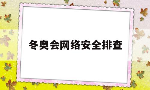 冬奥会网络安全排查(2022年冬奥会网络安全)