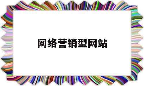 网络营销型网站(网络营销型网站有哪些)