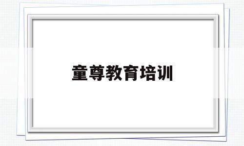 童尊教育培训(平湖童尊教育怎么样)