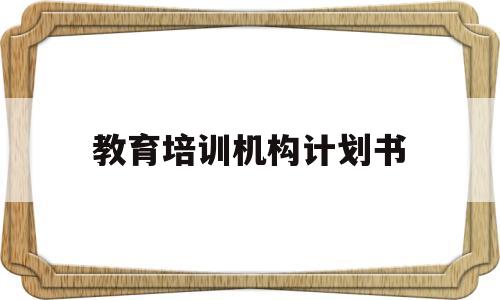 教育培训机构计划书(教育培训机构计划书怎么写)
