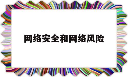 网络安全和网络风险(网络安全与风险的关系)