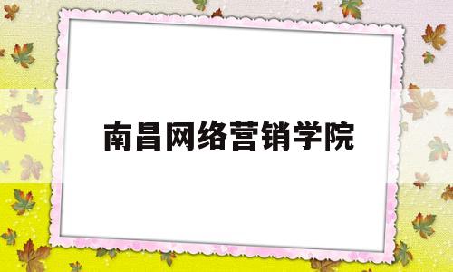 南昌网络营销学院(南昌网络营销学院怎么样)